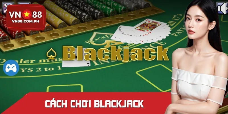 Cách Chơi Blackjack Chuẩn Xác Để Tự Tin Vào Từng Ván Bài